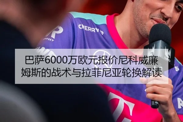 巴萨6000万欧元报价尼科威廉姆斯的战术与拉菲尼亚轮换解读