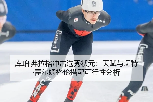 库珀·弗拉格冲击选秀状元：天赋与切特·霍尔姆格伦搭配可行性分析