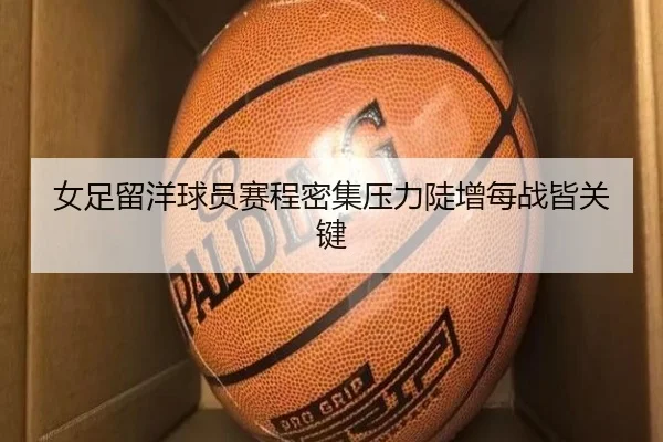 女足留洋球员赛程密集压力陡增每战皆关键